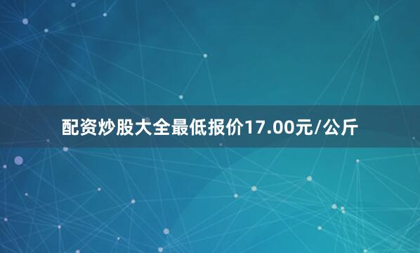 配资炒股大全最低报价17.00元/公斤