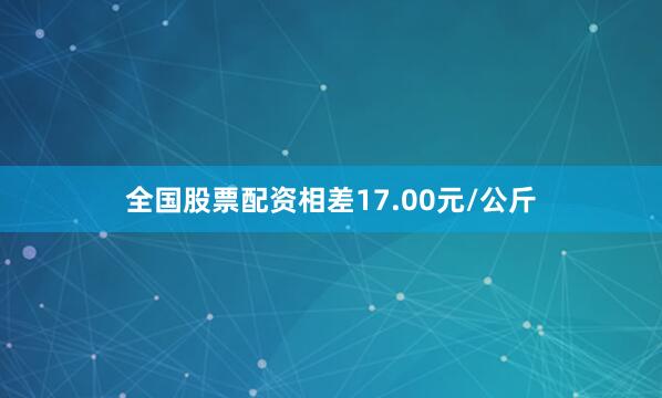 全国股票配资相差17.00元/公斤