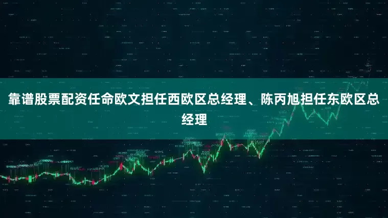 靠谱股票配资任命欧文担任西欧区总经理、陈丙旭担任东欧区总经理
