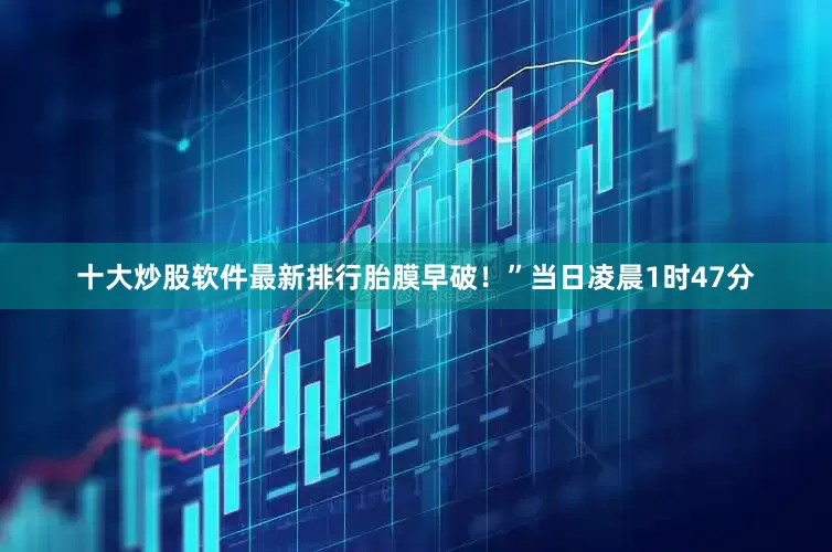 十大炒股软件最新排行胎膜早破！”当日凌晨1时47分