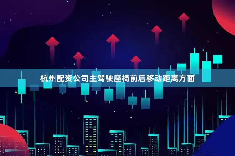杭州配资公司主驾驶座椅前后移动距离方面