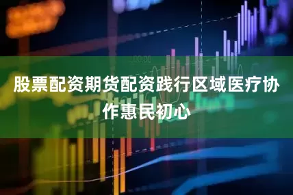 股票配资期货配资践行区域医疗协作惠民初心