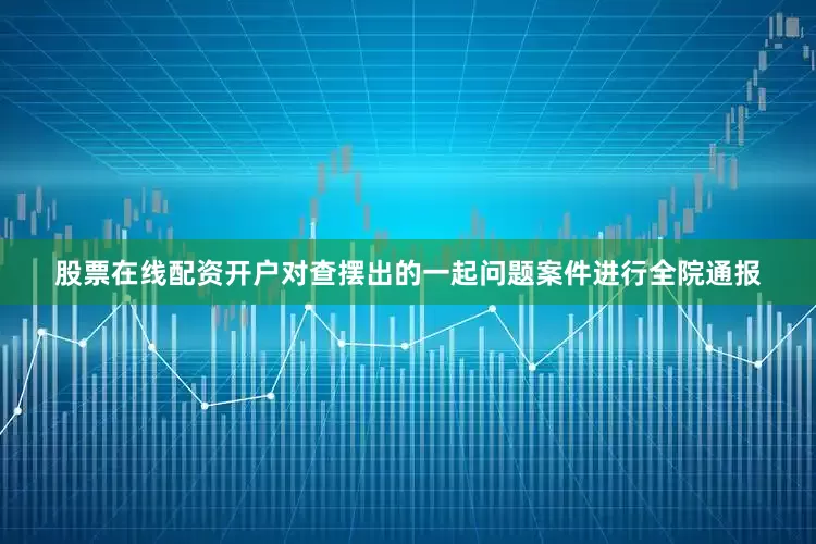 股票在线配资开户对查摆出的一起问题案件进行全院通报