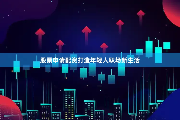 股票申请配资打造年轻人职场新生活