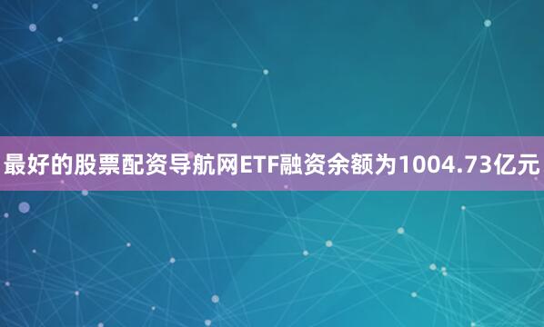 最好的股票配资导航网ETF融资余额为1004.73亿元