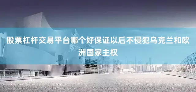 股票杠杆交易平台哪个好保证以后不侵犯乌克兰和欧洲国家主权