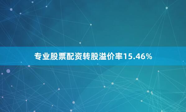 专业股票配资转股溢价率15.46%