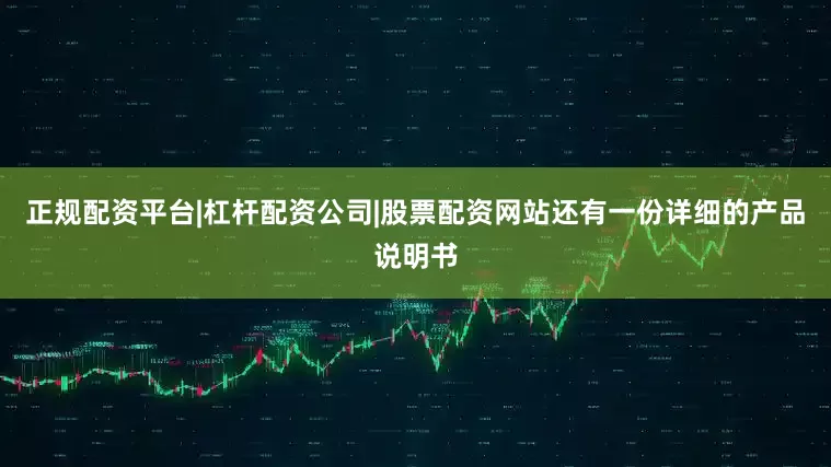 正规配资平台|杠杆配资公司|股票配资网站还有一份详细的产品说明书