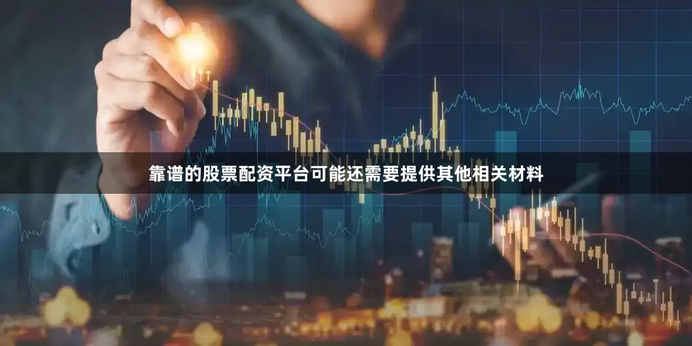 靠谱的股票配资平台可能还需要提供其他相关材料