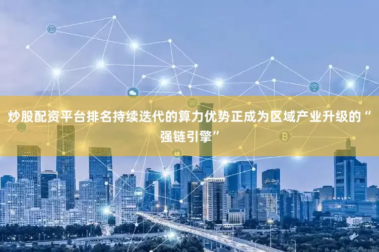 炒股配资平台排名持续迭代的算力优势正成为区域产业升级的“强链引擎”
