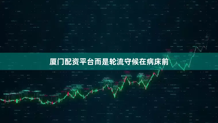 厦门配资平台而是轮流守候在病床前