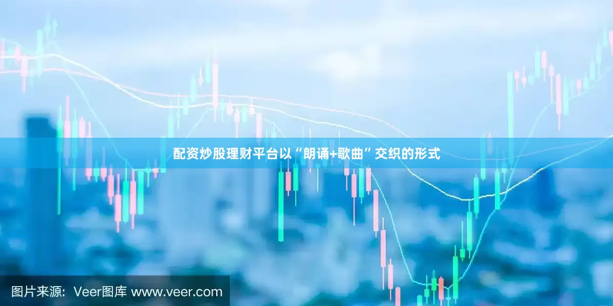配资炒股理财平台以“朗诵+歌曲”交织的形式
